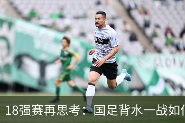 18强赛再思考：国足背水一战如何调整用人？